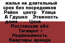 жилье на длительный срок без посредников › Район ­ центр › Улица ­ А.Гдушко › Этажность дома ­ 2 › Цена ­ 8 200 - Ростовская обл., Таганрог г. Недвижимость » Квартиры аренда   